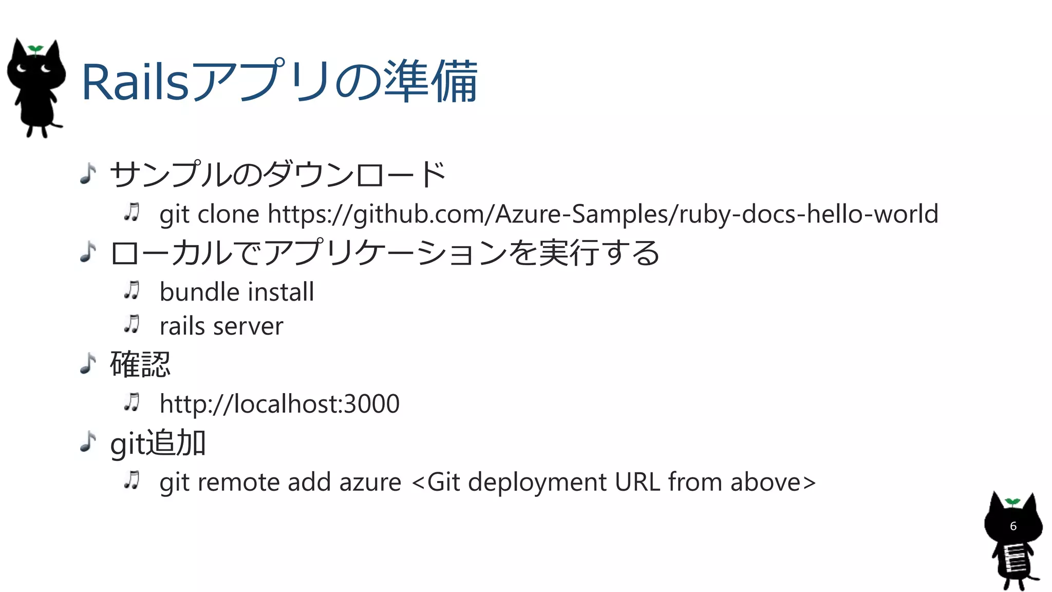 Railsアプリの準備
サンプルのダウンロード
git clone https://github.com/Azure-Samples/ruby-docs-hello-world
ローカルでアプリケーションを実行する
bundle install
rails server
確認
http://localhost:3000
git追加
git remote add azure <Git deployment URL from above>
6
 