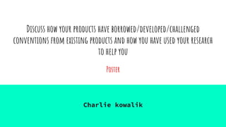 Discuss how your products have borrowed/developed/challenged
conventions from existing products and how you have used your research
to help you
Poster
Charlie kowalik
 