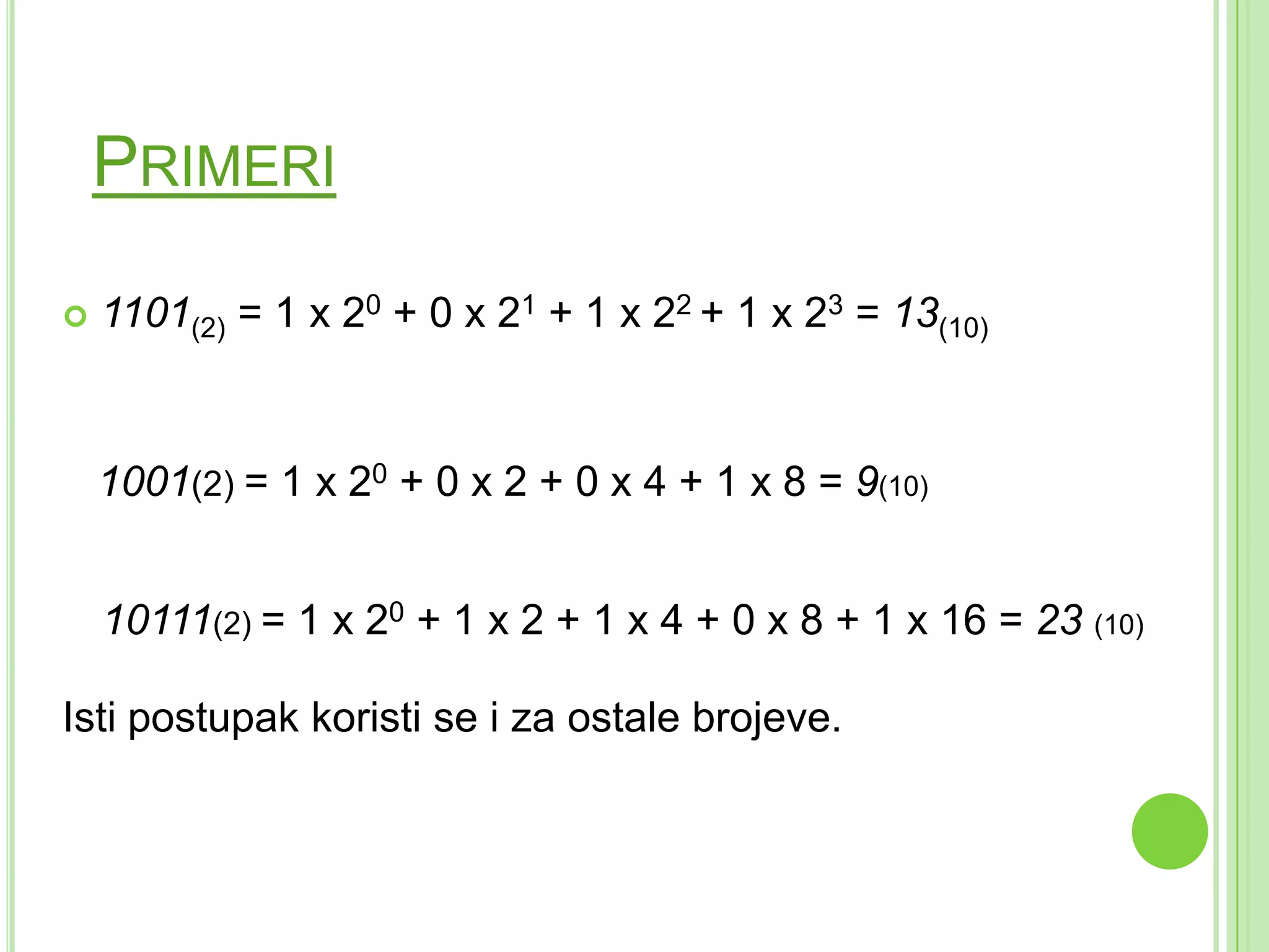 PRIMERI
 1101(2) = 1 x 20 + 0 x 21 + 1 x 22 + 1 x 23 = 13(10)
1001(2) = 1 x 20 + 0 x 2 + 0 x 4 + 1 x 8 = 9(10)
10111(2) = 1 x 20 + 1 x 2 + 1 x 4 + 0 x 8 + 1 x 16 = 23 (10)
Isti postupak koristi se i za ostale brojeve.
 