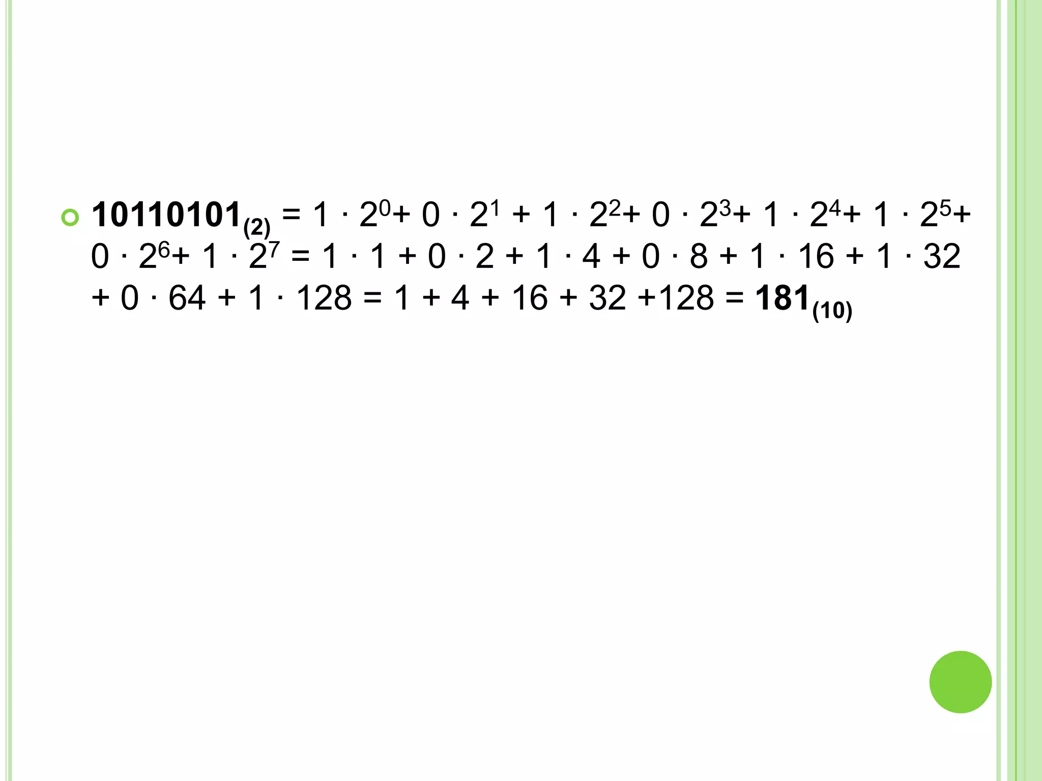  10110101(2) = 1 · 20+ 0 · 21 + 1 · 22+ 0 · 23+ 1 · 24+ 1 · 25+
0 · 26+ 1 · 27 = 1 · 1 + 0 · 2 + 1 · 4 + 0 · 8 + 1 · 16 + 1 · 32
+ 0 · 64 + 1 · 128 = 1 + 4 + 16 + 32 +128 = 181(10)
 