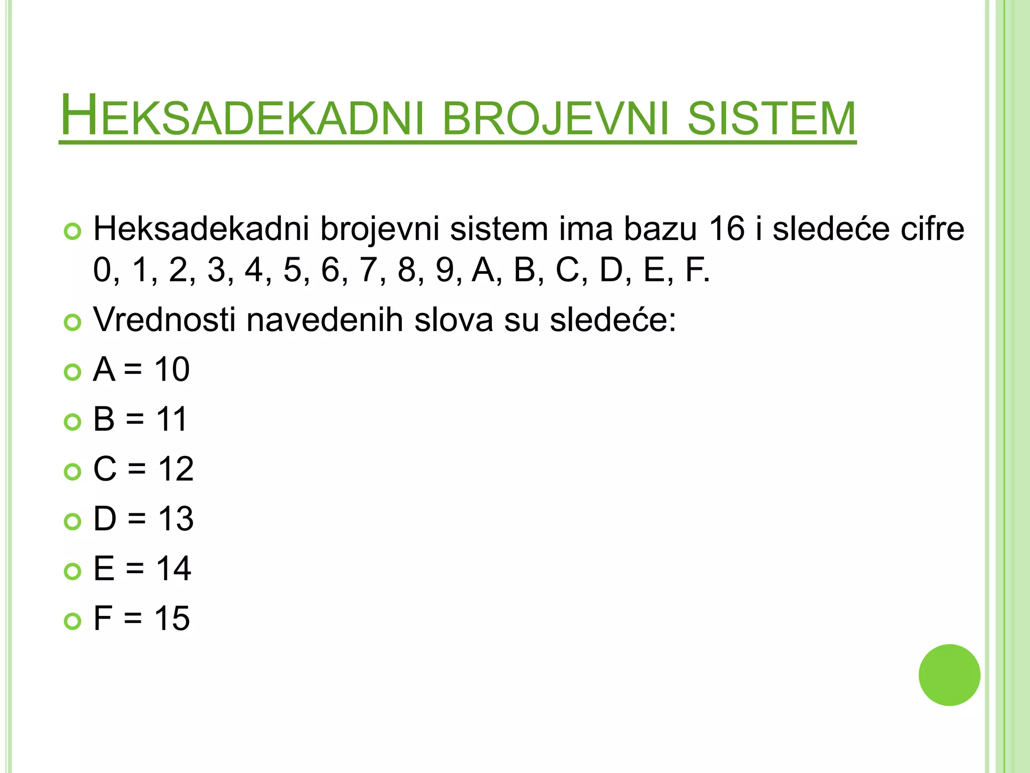 HEKSADEKADNI BROJEVNI SISTEM
 Heksadekadni brojevni sistem ima bazu 16 i sledeće cifre
0, 1, 2, 3, 4, 5, 6, 7, 8, 9, A, B, C, D, E, F.
 Vrednosti navedenih slova su sledeće:
 A = 10
 B = 11
 C = 12
 D = 13
 E = 14
 F = 15
 