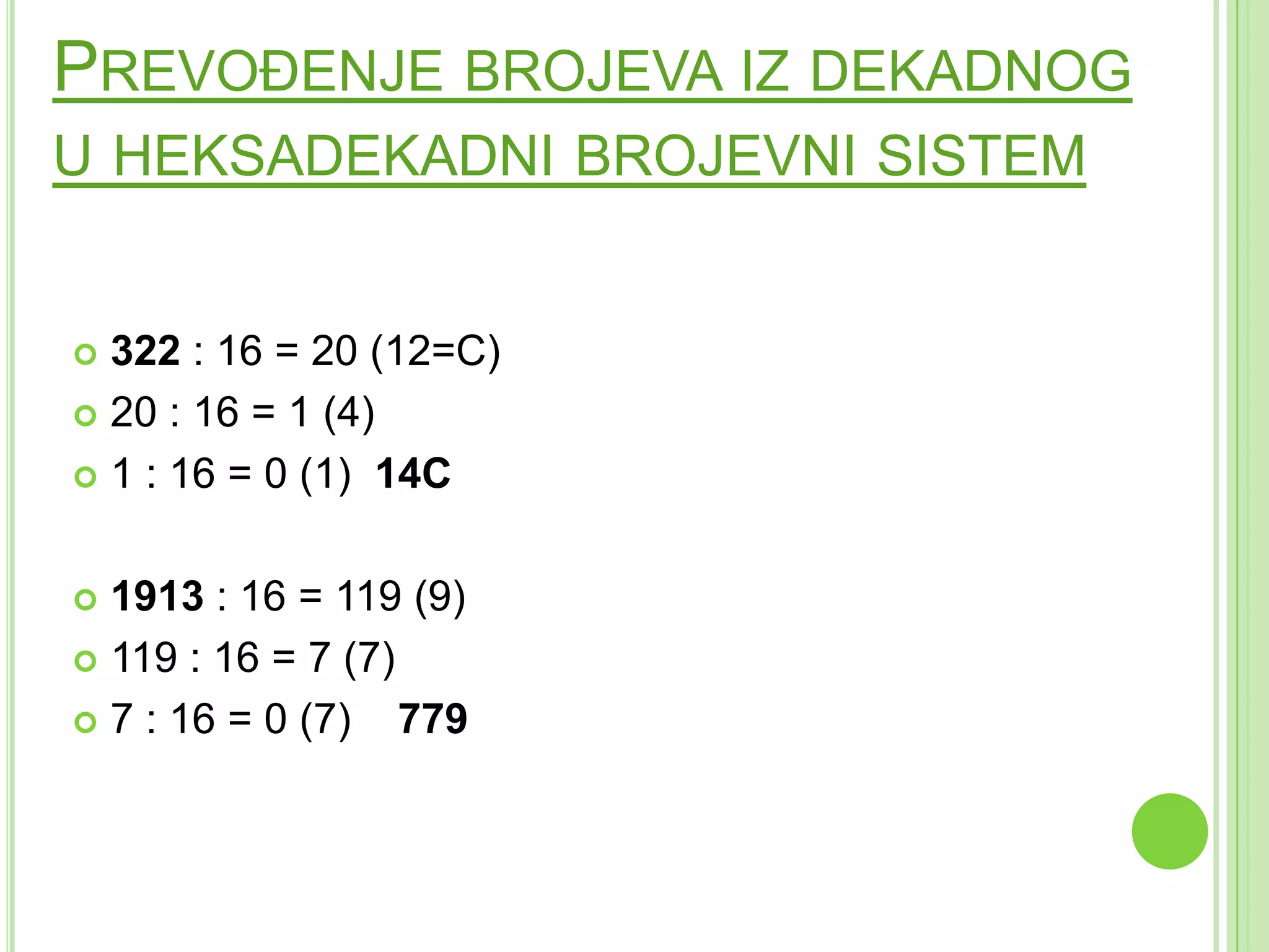 PREVOĐENJE BROJEVA IZ DEKADNOG
U HEKSADEKADNI BROJEVNI SISTEM
 322 : 16 = 20 (12=C)
 20 : 16 = 1 (4)
 1 : 16 = 0 (1) 14C
 1913 : 16 = 119 (9)
 119 : 16 = 7 (7)
 7 : 16 = 0 (7) 779
 