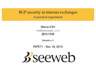 BGP security at internet exchanges
A practical experiment
Marco d’Itri
<md@seeweb.it>
@rfc1036
Seeweb s.r.l.
RIPE71 - Nov 16, 2015
 