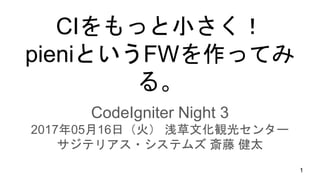 CIをもっと小さく！
pieniというFWを作ってみる。
CodeIgniter Night 3
2017年05月16日（火） 浅草文化観光センター
サジテリアス・システムズ 斎藤 健太
1
 