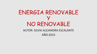 ENERGIA RENOVABLE
Y
NO RENOVABLE
AUTOR: SILVIA ALEJANDRA ESCALANTE
AÑO:2015
 