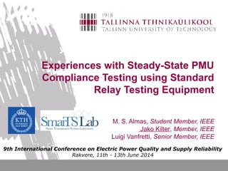 Experiences with Steady-State PMU
Compliance Testing using Standard
Relay Testing Equipment
M. S. Almas, Student Member, IEEE
Jako Kilter, Member, IEEE
Luigi Vanfretti, Senior Member, IEEE
9th International Conference on Electric Power Quality and Supply Reliability
Rakvere, 11th - 13th June 2014
 