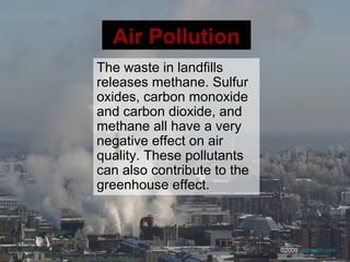 Air Pollution
The waste in landfills
releases methane. Sulfur
oxides, carbon monoxide
and carbon dioxide, and
methane all have a very
negative effect on air
quality. These pollutants
can also contribute to the
greenhouse effect.
©2009 abcteach.com
 