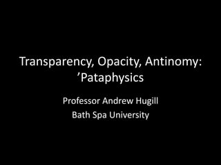 Transparency, Opacity, Antinomy:
’Pataphysics
Professor Andrew Hugill
Bath Spa University
 