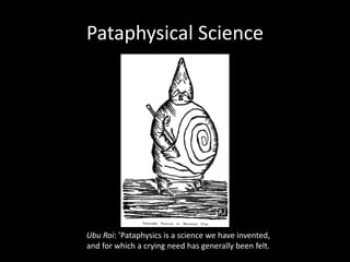 Pataphysical Science
Ubu Roi: ’Pataphysics is a science we have invented,
and for which a crying need has generally been felt.
 