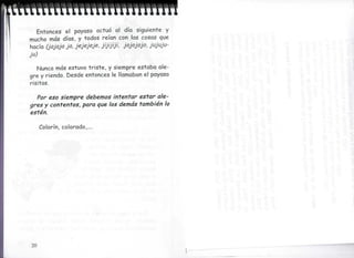 Entonces el payaso actuó al día siguiente y
mucho más días, y todos reían con las cosas que
hacía (jajaja ja, jejejeje, jijijiji, jojojojo, jujuju-
J")
   Nunca más estuvo triste, y siempre estaba ale-
gre y riendo. Desde entonces le llamaban el payaso
risitas.

  Por eso siempre debemos intentar estar ale-
gres y contentos, para que los demás también lo
estén.

      Colorín, colorado,....


                                                          j




20
 