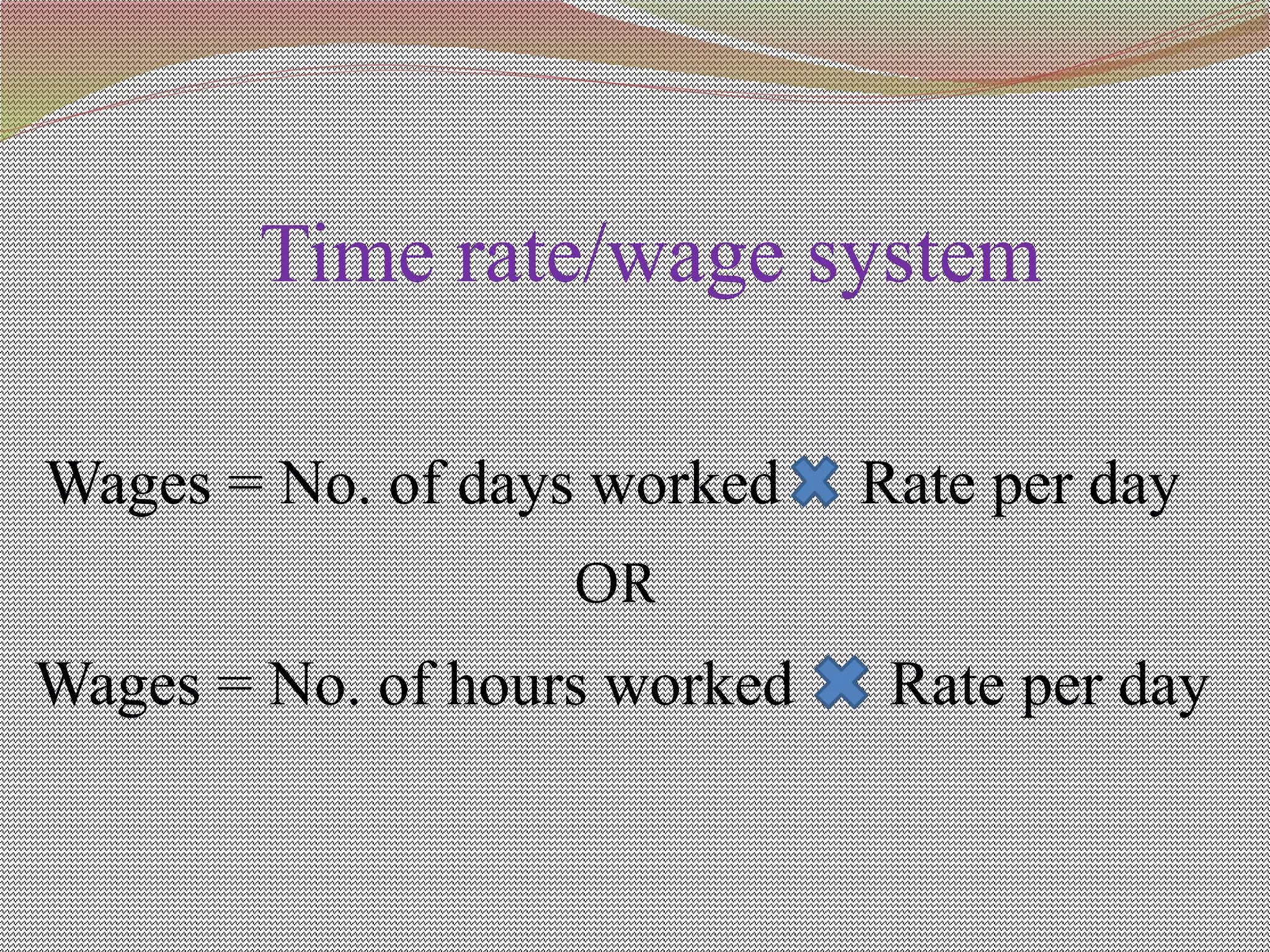Time rate/wage system
Wages = No. of days worked Rate per day
OR
Wages = No. of hours worked Rate per day
 