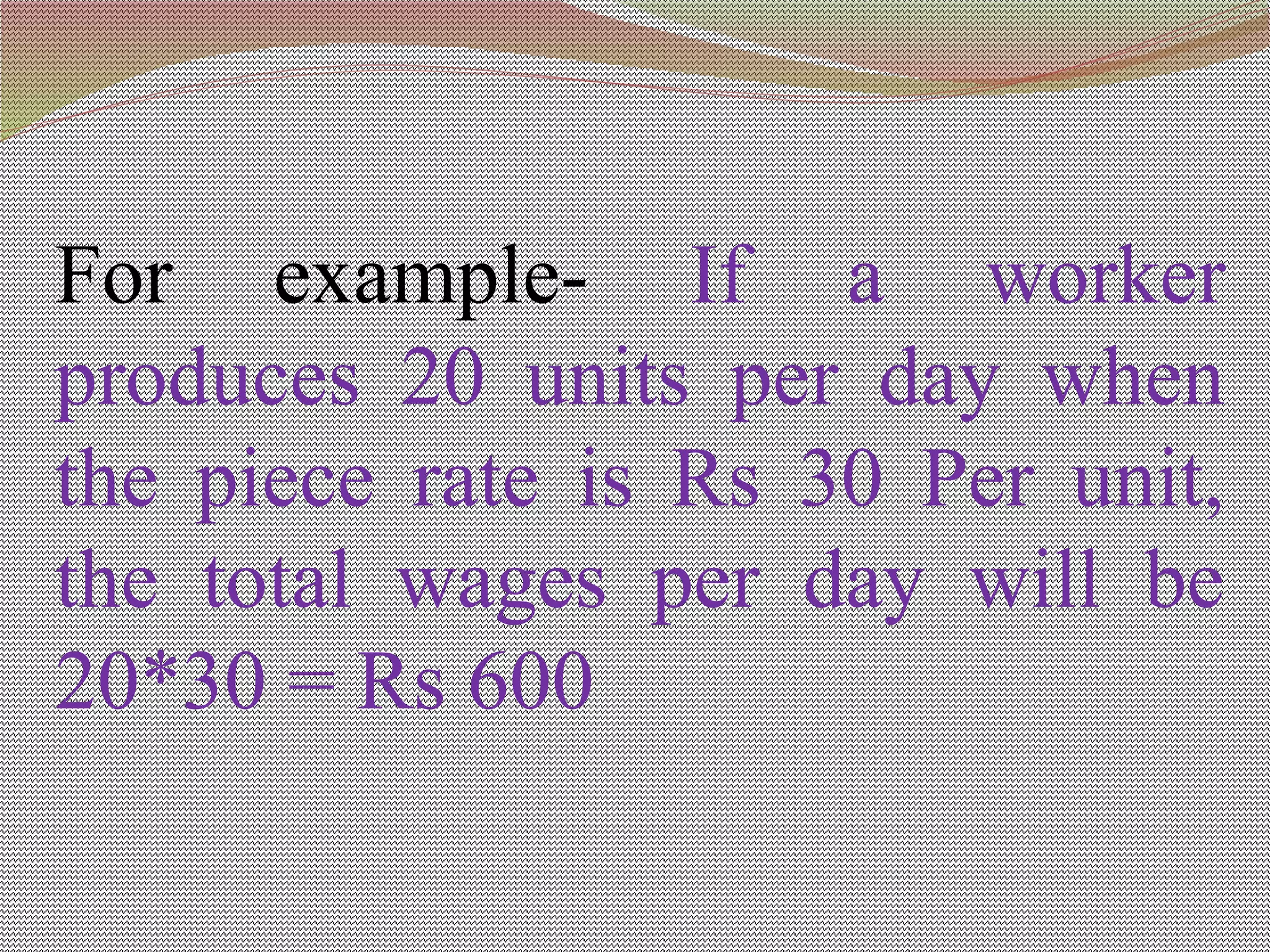 For example- If a worker
produces 20 units per day when
the piece rate is Rs 30 Per unit,
the total wages per day will be
20*30 = Rs 600
 
