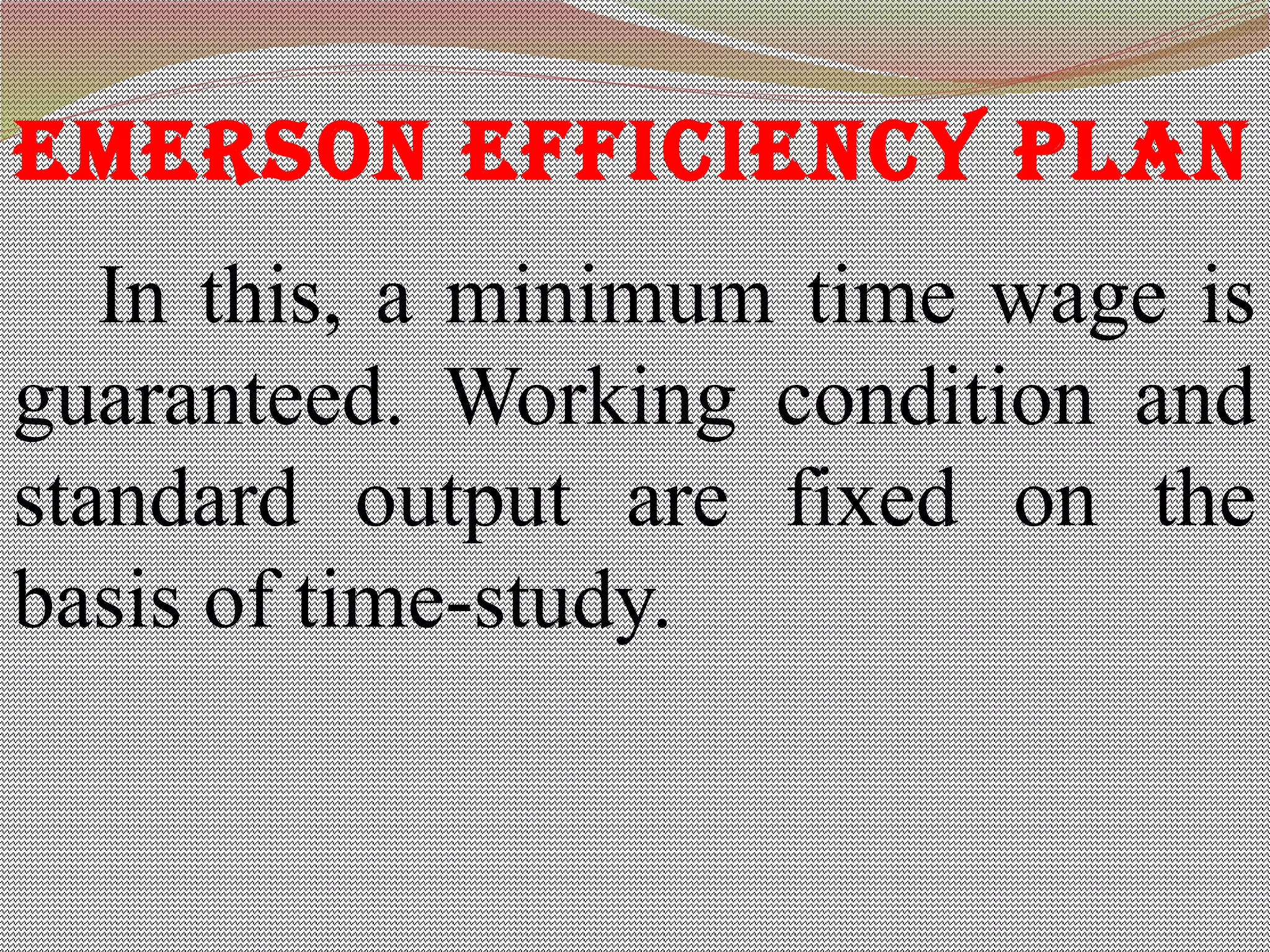emerSon effiCienCy plan
           In this, a minimum time wage is
guaranteed. Working condition and
standard output are fixed on the
basis of time-study.
 