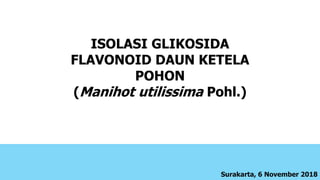 ISOLASI GLIKOSIDA
FLAVONOID DAUN KETELA
POHON
(Manihot utilissima Pohl.)
Surakarta, 6 November 2018
 