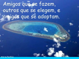 Atol no Pacífico Amigos que se fazem, outros que se elegem, e amigos que se adoptam. 