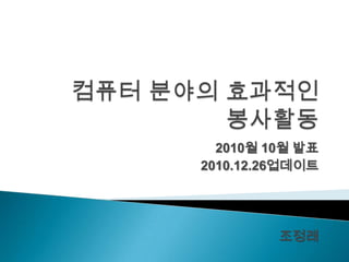 컴퓨터 분야의 효과적인 봉사활동 2010월 10월 발표  2010.12.26업데이트 조정래 