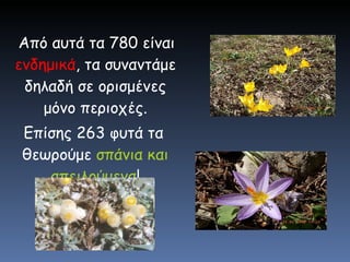 Από αυτά τα 780 είναι  ενδημικά , τα συναντάμε δηλαδή σε ορισμένες μόνο περιοχές. Επίσης 263 φυτά τα θεωρούμε  σπάνια και απειλούμενα ! 