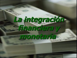 La integración financiera y monetaria   