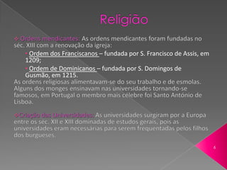 • Ordem dos Franciscanos – fundada por S. Francisco de Assis, em
1209;
• Ordem de Dominicanos – fundada por S. Domingos de
Gusmão, em 1215.




                                                                   6
 