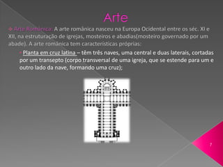 • Planta em cruz latina – têm três naves, uma central e duas laterais, cortadas
por um transepto (corpo transversal de uma igreja, que se estende para um e
outro lado da nave, formando uma cruz);




                                                                             7
 