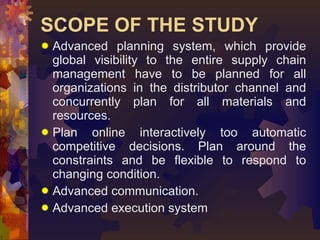 SCOPE OF THE STUDY  <ul><li>Advanced planning system, which provide global visibility to the entire supply chain managemen...