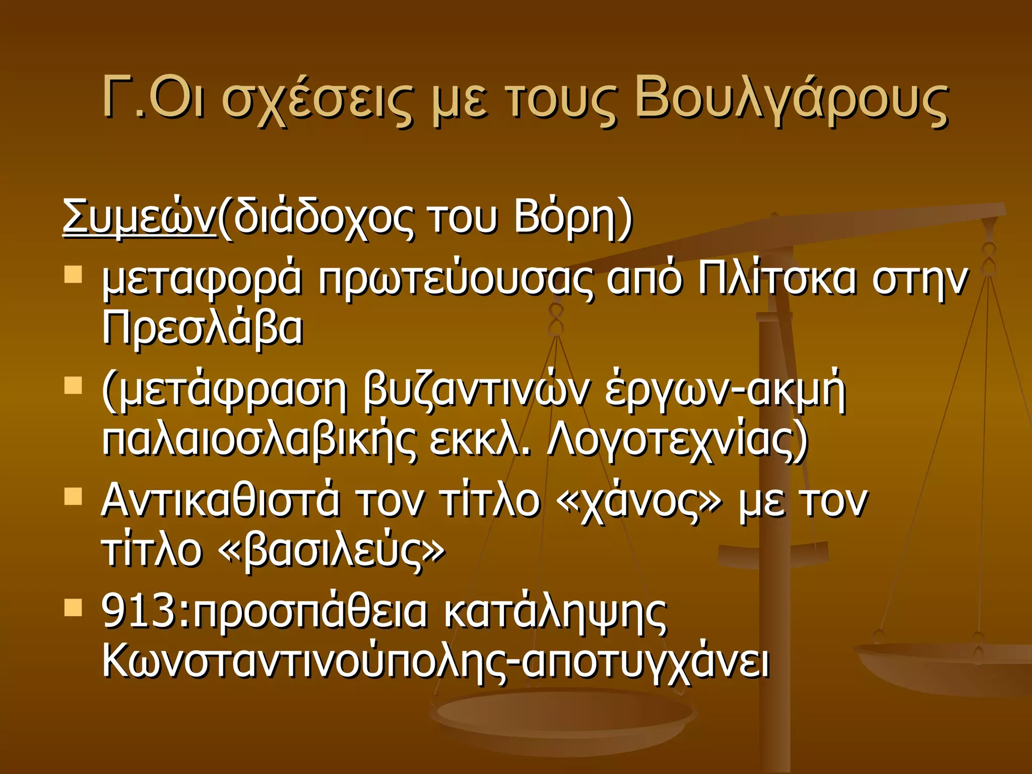 Γ.Οι σχέσεις με τους Βουλγάρους Συμεών (διάδοχος του Βόρη)  μεταφορά πρωτεύουσας από Πλίτσκα στην Πρεσλάβα (μετάφραση βυζαντινών έργων-ακμή παλαιοσλαβικής εκκλ. Λογοτεχνίας) Αντικαθιστά τον τίτλο «χάνος» με τον τίτλο «βασιλεύς» 913:προσπάθεια κατάληψης Κωνσταντινούπολης-αποτυγχάνει 