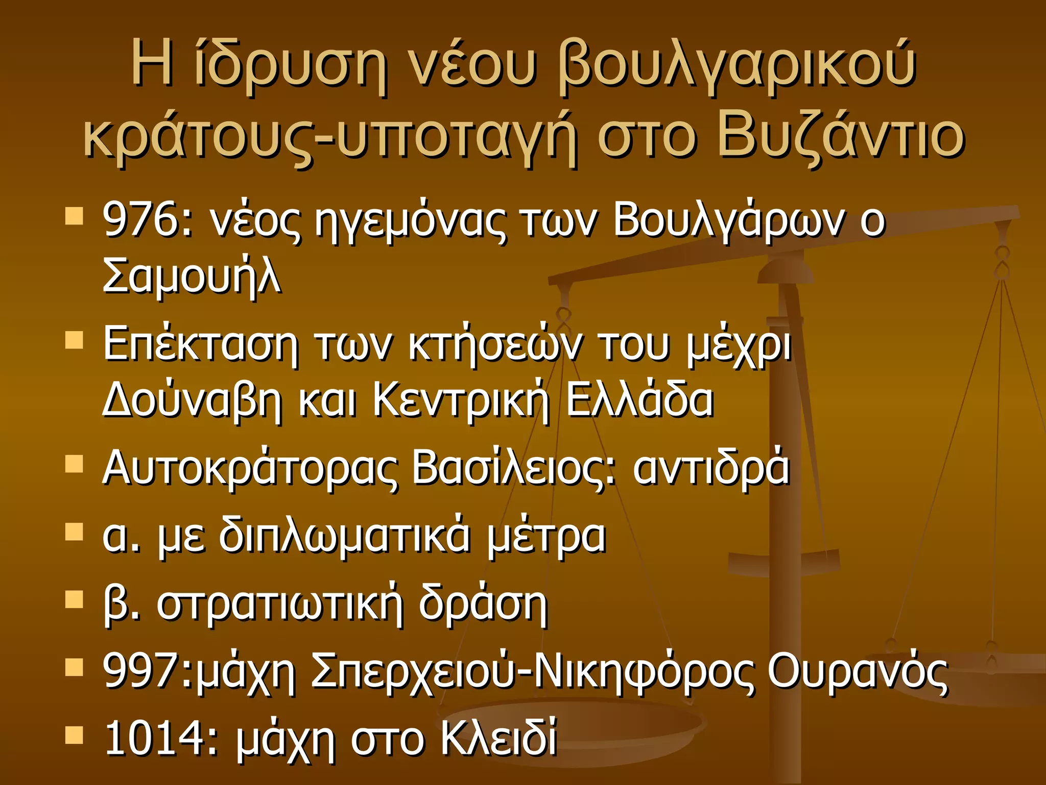 H  ίδρυση νέου βουλγαρικού κράτους-υποταγή στο Βυζάντιο 976: νέος ηγεμόνας των Βουλγάρων ο Σαμουήλ Επέκταση των κτήσεών του μέχρι Δούναβη και Κεντρική Ελλάδα Αυτοκράτορας Βασίλειος: αντιδρά α. με διπλωματικά μέτρα β. στρατιωτική δράση 997:μάχη Σπερχειού-Νικηφόρος Ουρανός 1014: μάχη στο Κλειδί 