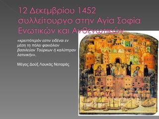 «κρειττότερόν εστιν ειδέναι εν μέση τη πόλει φακιόλιον βασιλεύον Τούρκων ή καλύπτραν λατινικήν» .  Μέγας Δούξ Λουκάς Νοταράς 