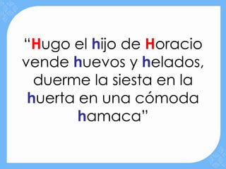 “Hugo el hijo de Horacio
vende huevos y helados,
  duerme la siesta en la
 huerta en una cómoda
        hamaca”
 