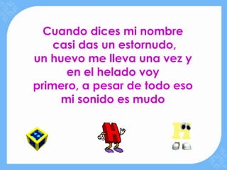 Cuando dices mi nombre
    casi das un estornudo,
un huevo me lleva una vez y
      en el helado voy
primero, a pesar de todo eso
     mi sonido es mudo
 