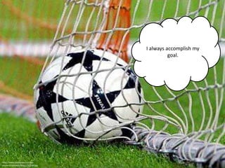 I always accomplish my
                                             goal.




http://www.bucksays.com/wp-
content/uploads/2010/11/goal.jpg
 