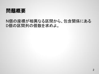 問題概要

N個の座標が相異なる区間から、包含関係にある
D個の区間列の個数を求めよ。




                         2
 