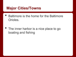 Major Cities/Towns

•   Baltimore is the home for the Baltimore
    Orioles.

•   The inner harbor is a nice place to go
    boating and fishing
 