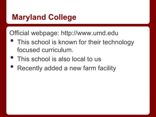Maryland College
Official webpage: http://www.umd.edu
•  This school is known for their technology
   focused curriculum.
•  This school is also local to us
•  Recently added a new farm facility
 