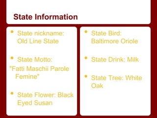 State Information

•   State nickname:       •   State Bird:
    Old Line State            Baltimore Oriole

• State Motto:            •   State Drink: Milk
"Fatti Maschii Parole
  Femine"                 •   State Tree: White
                              Oak
•   State Flower: Black
    Eyed Susan
 