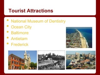 Tourist Attractions

•   National Museum of Dentistry
•   Ocean City
•   Baltimore
•   Antietam
•   Frederick
 