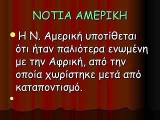 ΝΟΤΙΑ ΑΜΕΡΙΚΗ
Η     Ν. Αμερική υποτίθεται
    ότι ήταν παλιότερα ενωμένη
    με την Αφρική, από την
    οποία χωρίστηκε μετά από
    καταποντισμό.

 