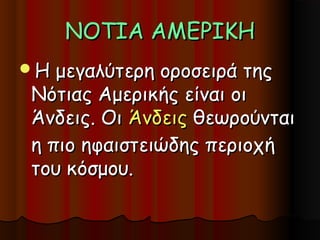 ΝΟΤΙΑ ΑΜΕΡΙΚΗ
Η μεγαλύτερη οροσειρά της
Νότιας Αμερικής είναι οι
Άνδεις. Οι Άνδεις θεωρούνται
η πιο ηφαιστειώδης περιοχή
του κόσμου.
 