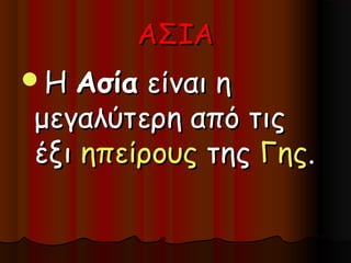 ΑΣΙΑ
Η Ασία είναι η
μεγαλύτερη από τις
έξι ηπείρους της Γης.
 