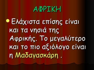 ΑΦΡΙΚΗ
Ελάχιστα  επίσης είναι
και τα νησιά της
Αφρικής. Το μεγαλύτερο
και το πιο αξιόλογο είναι
η Μαδαγασκάρη .
 