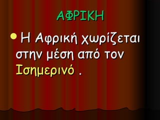 ΑΦΡΙΚΗ
Η Αφρική χωρίζεται
στην μέση από τον
Ισημερινό .
 