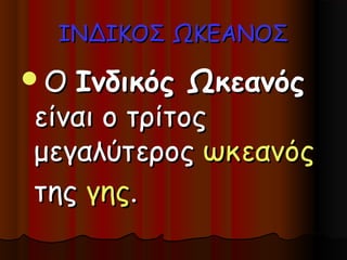 ΙΝΔΙΚΟΣ ΩΚΕΑΝΟΣ

Ο Ινδικός Ωκεανός
είναι ο τρίτος
μεγαλύτερος ωκεανός
της γης.
 