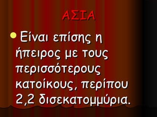 ΑΣΙΑ
Είναιεπίσης η
ήπειρος με τους
περισσότερους
κατοίκους, περίπου
2,2 δισεκατομμύρια.
 