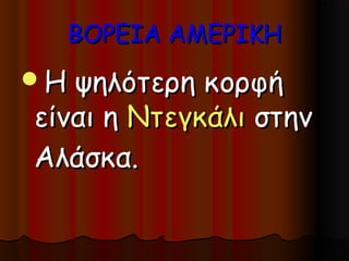 ΒΟΡΕΙΑ ΑΜΕΡΙΚΗ
Η ψηλότερη κορφή
είναι η Ντεγκάλι στην
Αλάσκα.
 