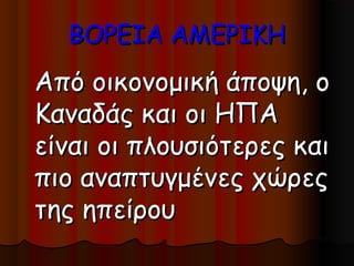 ΒΟΡΕΙΑ ΑΜΕΡΙΚΗ
Από οικονομική άποψη, ο
Καναδάς και οι ΗΠΑ
είναι οι πλουσιότερες και
πιο αναπτυγμένες χώρες
της ηπείρου
 