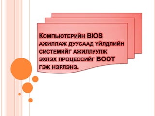 КОМПЬЮТЕРИЙН BIOS
АЖИЛЛАЖ ДУУСААД ҮЙЛДЛИЙН
СИСТЕМИЙГ АЖИЛЛУУЛЖ
ЭХЛЭХ ПРОЦЕССИЙГ BOOT
ГЭЖ НЭРЛЭНЭ.
 
