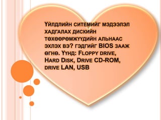 ҮЙЛДЛИЙН СИТЕМИЙГ МЭДЭЭЛЭЛ
ХАДГАЛАХ ДИСКИЙН
ТӨХӨӨРӨМЖҮҮДИЙН АЛЬНААС
ЭХЛЭХ ВЭ? ГЭДГИЙГ BIOS ЗААЖ
ӨГНӨ. ҮҮНД: FLOPPY DRIVE,
HARD DISK, DRIVE CD-ROM,
DRIVE LAN, USB
 