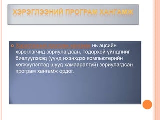    Хэрэглээний програм хангамж нь эцсийн
    хэрэглэгчид зориулагдсан, тодорхой үйлдлийг
    биелүүлэхэд (үүнд ихэнхдээ компьютерийн
    хөгжүүлэлтэд шууд хамааралгүй) зориулагдсан
    програм хангамж ордог.
 