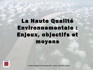La Haute Qualité Environnementale : enjeux, objectifs et moyens
La Haute Qualité
Environnementale :
Enjeux, objectifs et
moyens
 