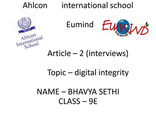 Ahlcon

international school
Eumind

Article – 2 (interviews)
Topic – digital integrity

NAME – BHAVYA SETHI
CLASS – 9E

 